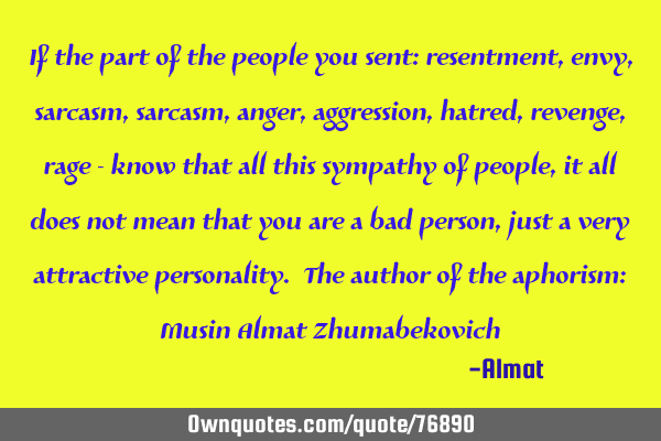If the part of the people you sent: resentment, envy, sarcasm, sarcasm, anger, aggression, hatred,