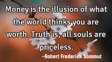 Money is the illusion of what the world thinks you are worth. Truth is, all souls are