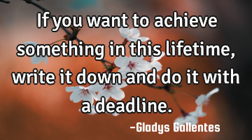 If you want to achieve something in this lifetime, write it down and do it with a deadline.