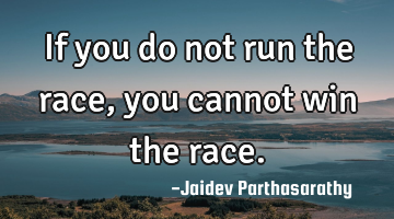 If you do not run the race, you cannot win the race.