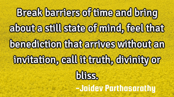 Break barriers of time and bring about a still state of mind, feel that benediction that arrives
