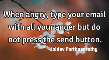 When angry, type your email with all your anger but do not press the send button.