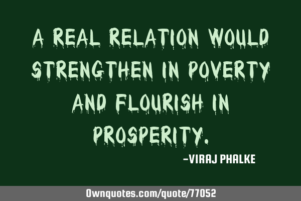 A real relation would strengthen in poverty and flourish in