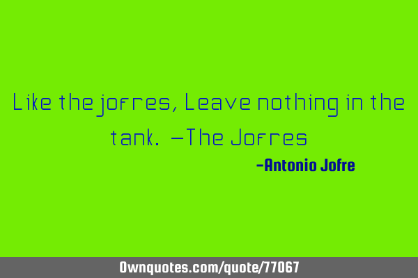 Like the jofres,Leave nothing in the tank. -The J