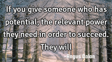 If you give someone who has potential, the relevant power they need in order to succeed. They