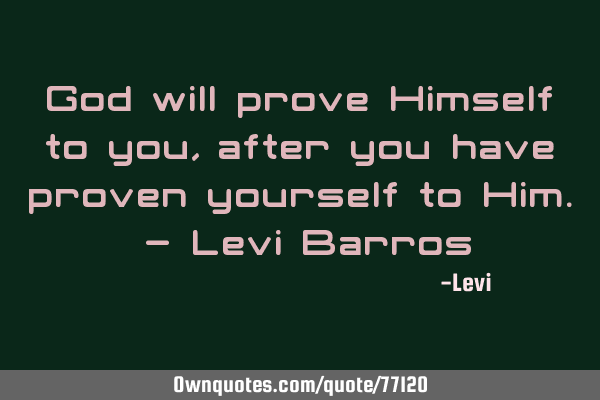 God will prove Himself to you, after you have proven yourself to Him. - Levi B