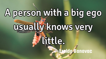 A person with a big ego usually knows very little.