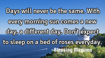 Days will never be the same. With every morning sun comes a new day, a different day. Don