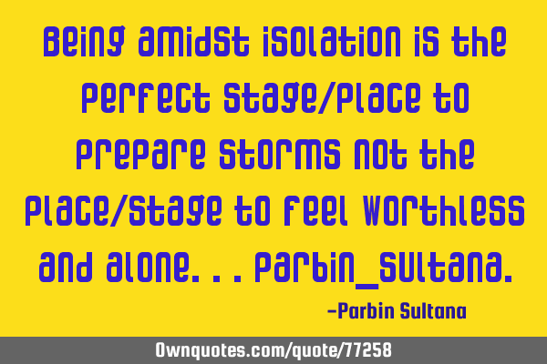 Being amidst isolation is the perfect stage/place to prepare storms not the place/stage to feel