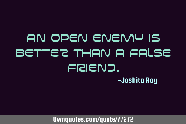 An open enemy is better than a false friend.: OwnQuotes.com
