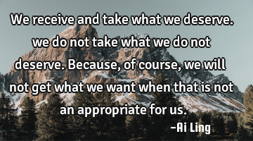 We receive and take what we deserve. we do not take what we do not deserve. Because, of course, we