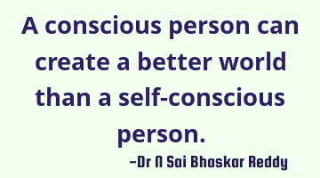 A conscious person can create a better world than a self-conscious