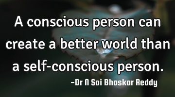 A conscious person can create a better world than a self-conscious