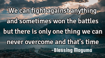 We can fight against anything and sometimes won the battles but there is only one thing we can