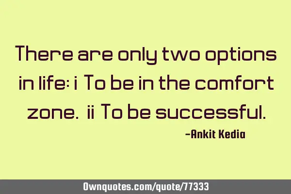 There are only two options in life: i)To be in the comfort zone. ii)To be