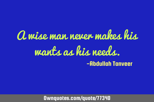 A wise man never makes his wants as his