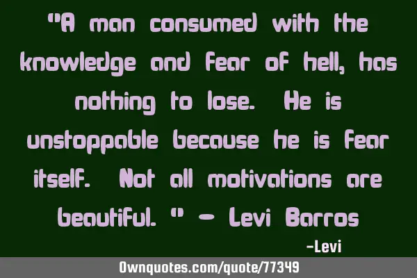 "A man consumed with the knowledge and fear of hell, has nothing to lose. He is unstoppable because