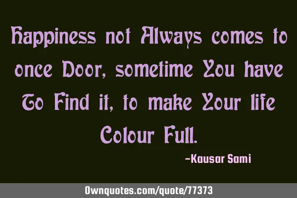 Happiness not Always comes to once Door, sometime You have To Find it, to make Your life Colour F
