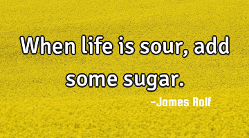 When life is sour, add some sugar.