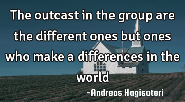 The outcast in the group are the different ones but ones who make a differences in the world
