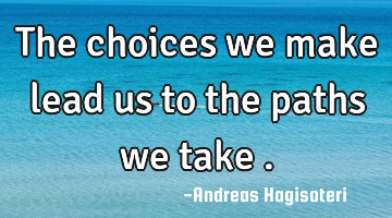 The choices we make lead us to the paths we take .