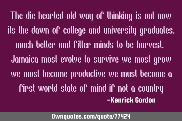 The die hearted old way of thinking is out now its the dawn of college and university graduates,