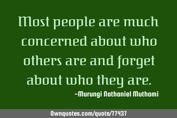 Most people are much concerned about who others are and forget about who they