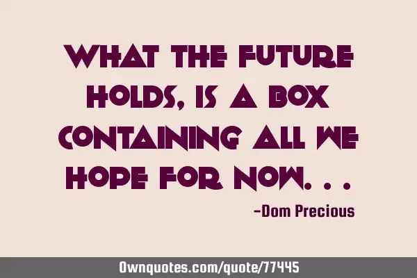 What the future holds, is a box containing all we hope for