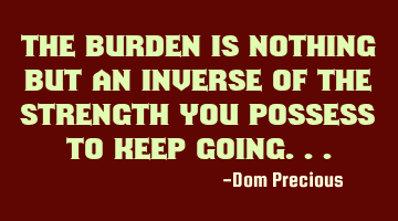 The Burden is nothing but an Inverse of the Strength you possess to keep