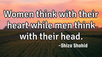 Women think with their heart while men think with their head.