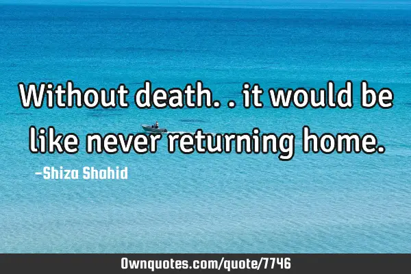 Without death.. it would be like never returning