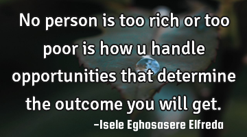No person is too rich or too poor is how u handle opportunities that determine the outcome you will