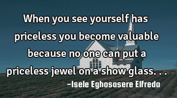 When you see yourself has priceless you become valuable because no one can put a priceless jewel on
