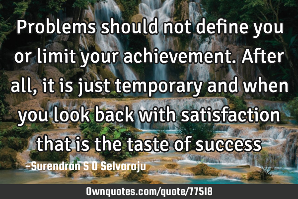 Problems should not define you or limit your achievement. After all, it is just temporary and when