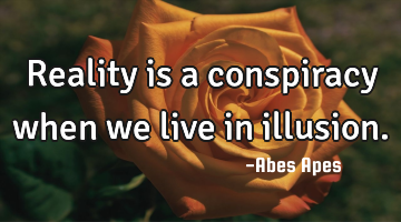 Reality is a conspiracy when we live in illusion.
