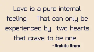 Love is a pure internal feeling.. That can only be experienced by, two hearts that crave to be