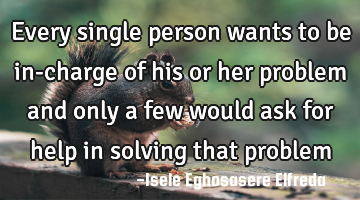 Every single person wants to be in-charge of his or her problem and only a few would ask for help