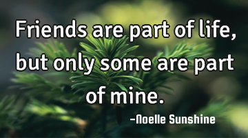 Friends are part of life, but only some are part of mine.