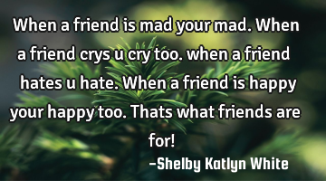 When a friend is mad your mad.when a friend crys u cry too. when a friend hates u hate.when a