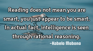 Reading does not mean you are smart, you just appear to be smart. In actual fact, intelligence is