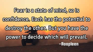 Fear is a state of mind, so is confidence. Each has the potential to destroy the other. But you
