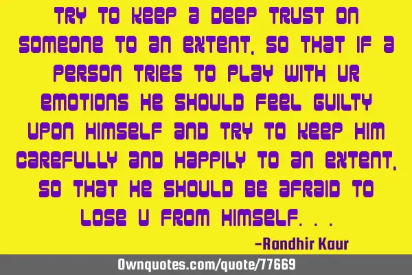 Try to keep a deep trust on someone to an extent,so that if a person tries to play with ur emotions