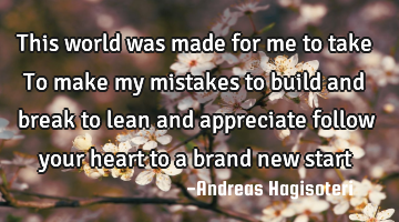 This world was made for me to take To make my mistakes to build and break to lean and appreciate
