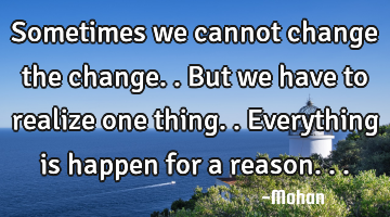 Sometimes we cannot change the change..but we have to realize one thing..everything is happen for a