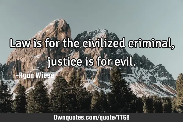 Law is for the civilized criminal, justice is for