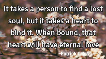 It takes a person to find a lost soul, but it takes a heart to bind it. When bound, that heart will