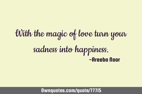 With the magic of love turn your sadness into