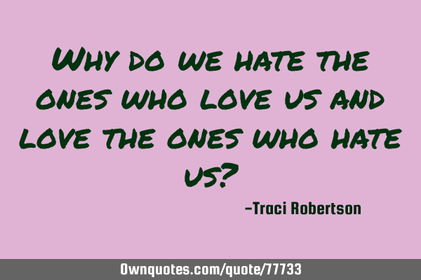 Why do we hate the ones who love us and love the ones who hate ...
