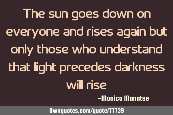 The sun goes down on everyone and rises again but only those who understand that light precedes
