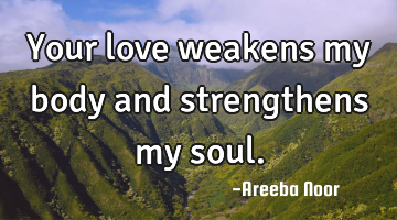 Your love weakens my body and strengthens my soul.